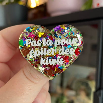 Broche "Pas là pour épiler des kiwis" en acrylique transparente avec des gros confettis jaunes et multicolores