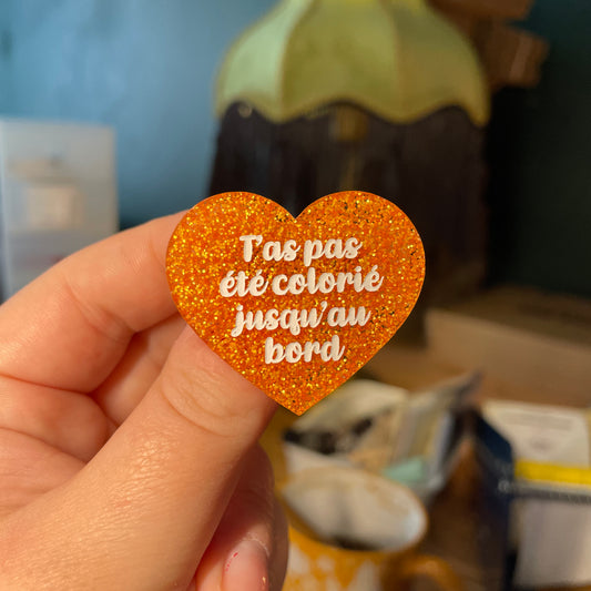 [Contrôle technique] Broche "T'as pas été colorié jusqu'au bord" en acrylique à paillettes oranges