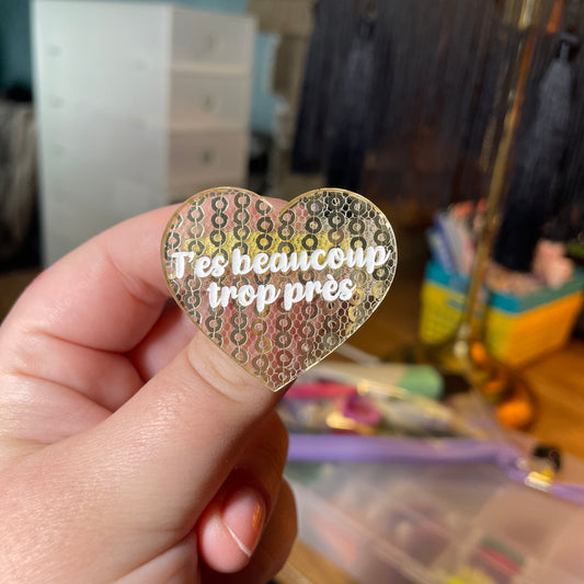 [Contrôle technique] Broche "T'es beaucoup trop près" en acrylique japonaise transparente avec des sequins dorés