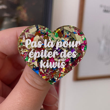 Broche "Pas là pour épiler des kiwis" en acrylique transparente avec des gros confettis jaunes et multicolores