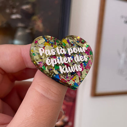 Broche "Pas là pour épiler des kiwis" en acrylique transparente avec des gros confettis jaunes et multicolores