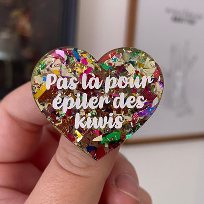 Broche "Pas là pour épiler des kiwis" en acrylique transparente avec des gros confettis jaunes et multicolores